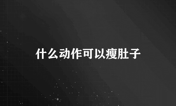 什么动作可以瘦肚子