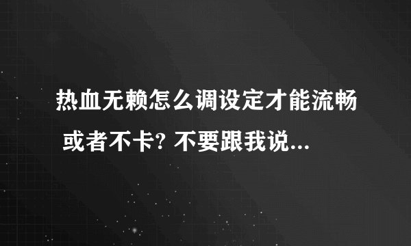 热血无赖怎么调设定才能流畅 或者不卡? 不要跟我说换配置 !