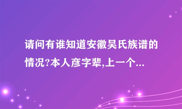 请问有谁知道安徽吴氏族谱的情况?本人彦字辈,上一个辈份是英字辈,我下面一辈是毓字辈