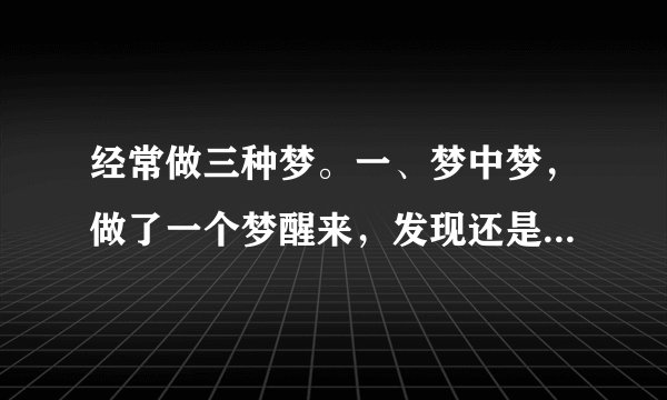 经常做三种梦。一、梦中梦，做了一个梦醒来，发现还是在梦里，又醒来还是在梦里，想醒醒不来。怎么回事？