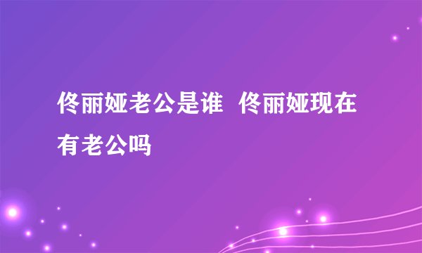 佟丽娅老公是谁  佟丽娅现在有老公吗