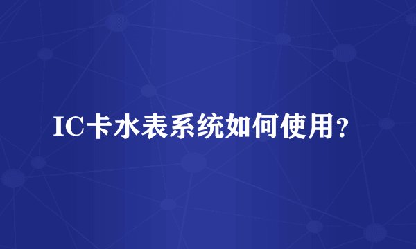 IC卡水表系统如何使用？