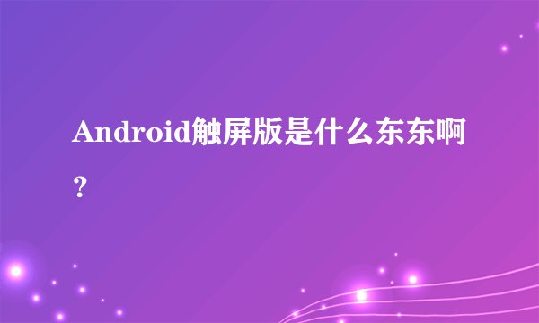 Android触屏版是什么东东啊？
