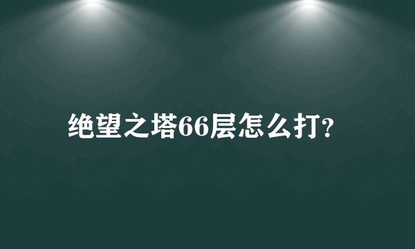 绝望之塔66层怎么打？