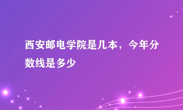 西安邮电学院是几本,今年分数线是多少
