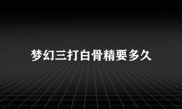 梦幻三打白骨精要多久