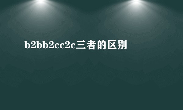 b2bb2cc2c三者的区别