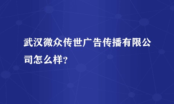 武汉微众传世广告传播有限公司怎么样？