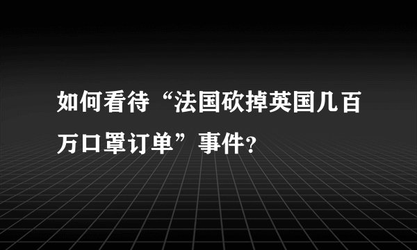 如何看待“法国砍掉英国几百万口罩订单”事件？