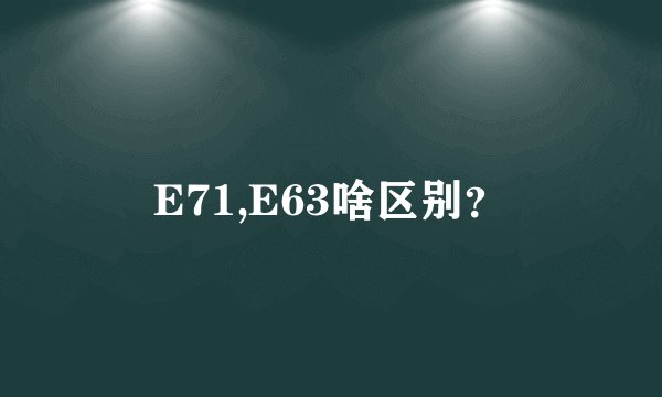 E71,E63啥区别？