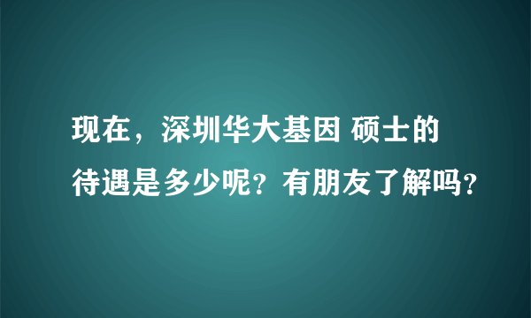 现在，深圳华大基因 硕士的待遇是多少呢？有朋友了解吗？