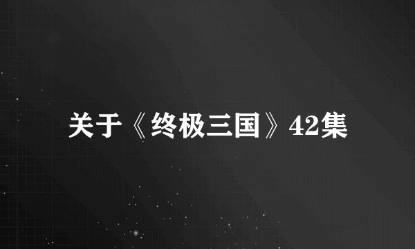 关于《终极三国》42集
