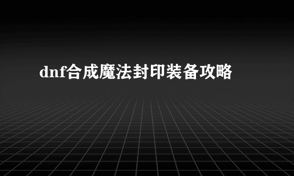 dnf合成魔法封印装备攻略