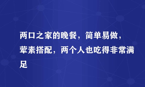 两口之家的晚餐，简单易做，荤素搭配，两个人也吃得非常满足