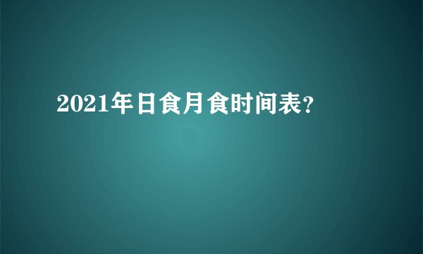2021年日食月食时间表？