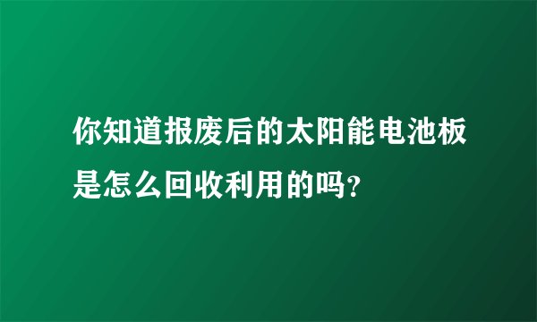 你知道报废后的太阳能电池板是怎么回收利用的吗？