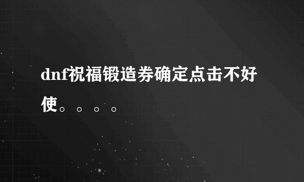 dnf祝福锻造券确定点击不好使。。。。