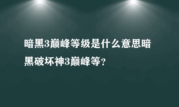 暗黑3巅峰等级是什么意思暗黑破坏神3巅峰等？