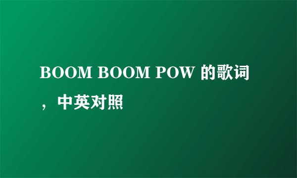 BOOM BOOM POW 的歌词，中英对照