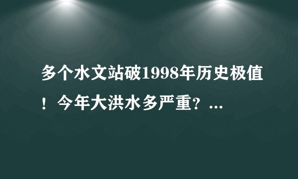 多个水文站破1998年历史极值！今年大洪水多严重？还会下吗？