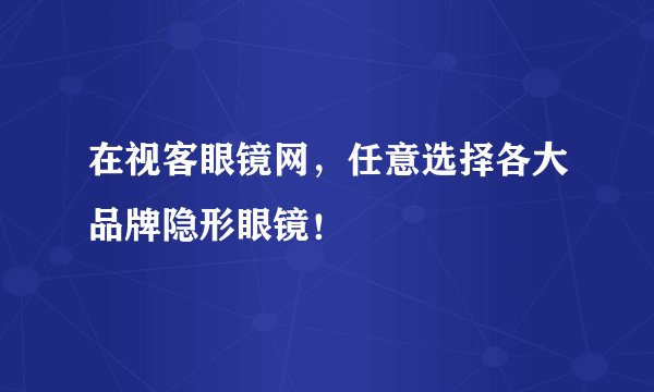 在视客眼镜网，任意选择各大品牌隐形眼镜！
