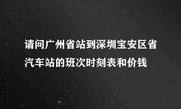 请问广州省站到深圳宝安区省汽车站的班次时刻表和价钱