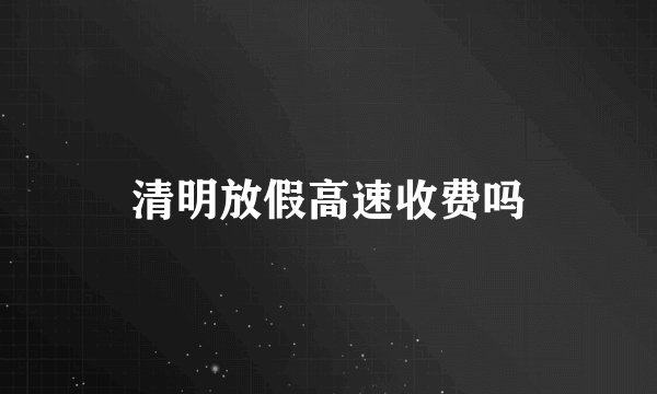 清明放假高速收费吗