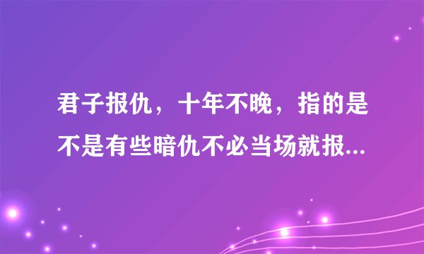 君子报仇,十年不晚,指的是不是有些暗仇不必当场就报,等时机来临,再复仇也不晚?
