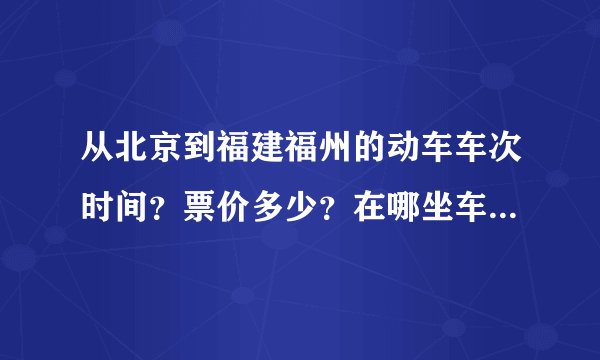 从北京到福建福州的动车车次时间？票价多少？在哪坐车？谢谢急