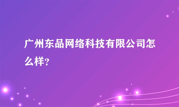 广州东品网络科技有限公司怎么样？