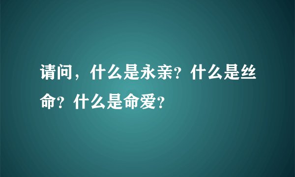 请问，什么是永亲？什么是丝命？什么是命爱？