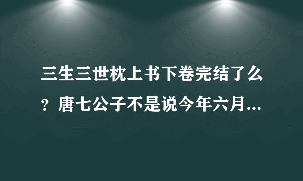 三生三世枕上书下卷完结了么？唐七公子不是说今年六月会更完么？怎么都没有动静啊