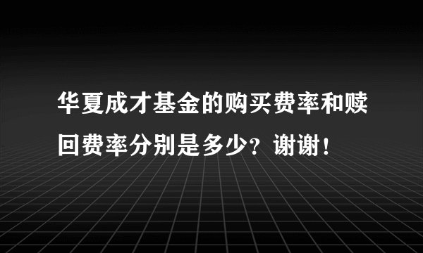 华夏成才基金的购买费率和赎回费率分别是多少？谢谢！