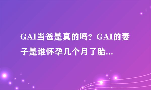 GAI当爸是真的吗？GAI的妻子是谁怀孕几个月了胎儿性别是什么