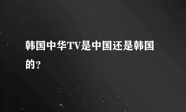韩国中华TV是中国还是韩国的？