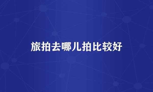旅拍去哪儿拍比较好