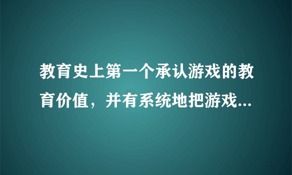 教育史上第一个承认游戏的教育价值，并有系统地把游戏列入教育过程的教育家是（）。