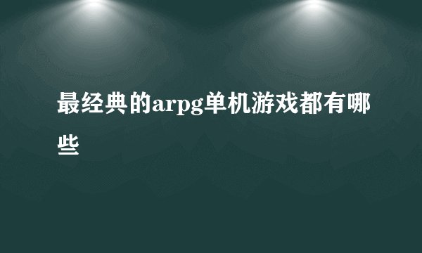 最经典的arpg单机游戏都有哪些
