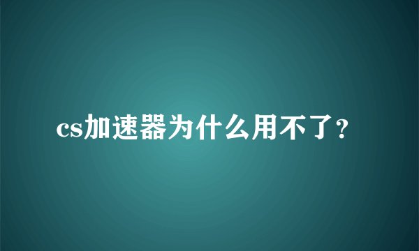 cs加速器为什么用不了？