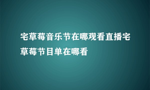 宅草莓音乐节在哪观看直播宅草莓节目单在哪看