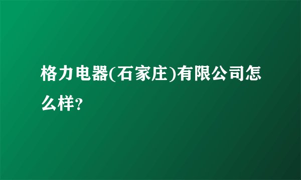 格力电器(石家庄)有限公司怎么样？