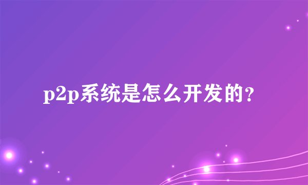 p2p系统是怎么开发的？