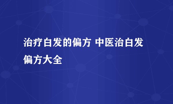 治疗白发的偏方 中医治白发偏方大全