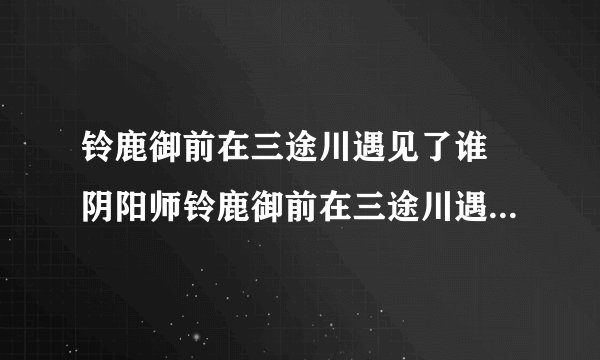 铃鹿御前在三途川遇见了谁 阴阳师铃鹿御前在三途川遇到了谁_飞外经验