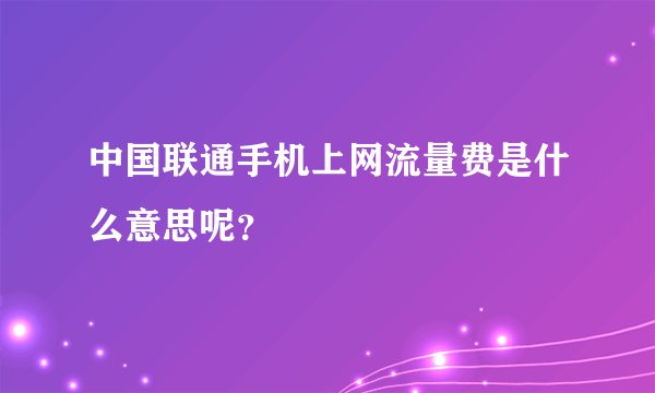 中国联通手机上网流量费是什么意思呢？