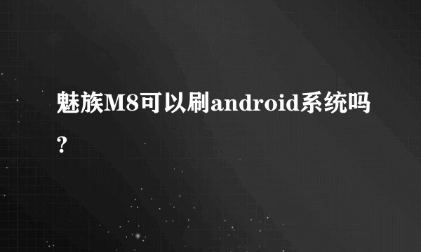 魅族M8可以刷android系统吗?