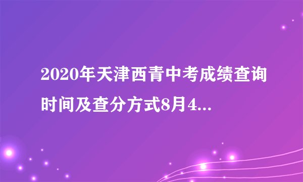2020年天津西青中考成绩查询时间及查分方式8月4日起附中考分数段
