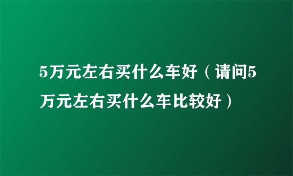5万元左右买什么车好（请问5万元左右买什么车比较好）