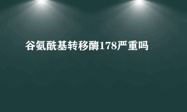 谷氨酰基转移酶178严重吗