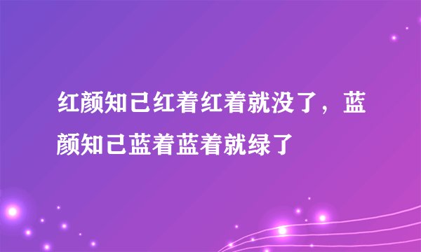 红颜知己红着红着就没了，蓝颜知己蓝着蓝着就绿了